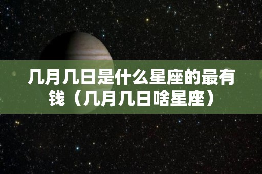 几月几日是什么星座的最有钱（几月几日啥星座）