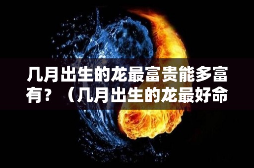 几月出生的龙最富贵能多富有？（几月出生的龙最好命运）