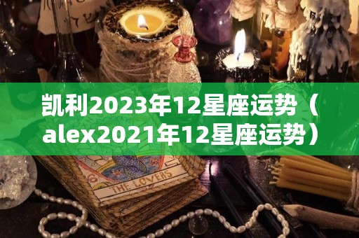 凯利2023年12星座运势（alex2021年12星座运势）