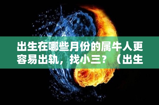 出生在哪些月份的属牛人更容易出轨，找小三？（出生在哪些月份的属牛人更容易出轨,找小三好不好）