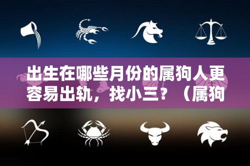 出生在哪些月份的属狗人更容易出轨，找小三？（属狗那个月出最好哪个月的不好）
