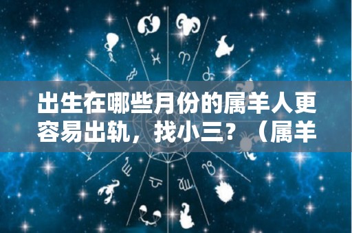 出生在哪些月份的属羊人更容易出轨，找小三？（属羊哪个月份出生的男人最好）