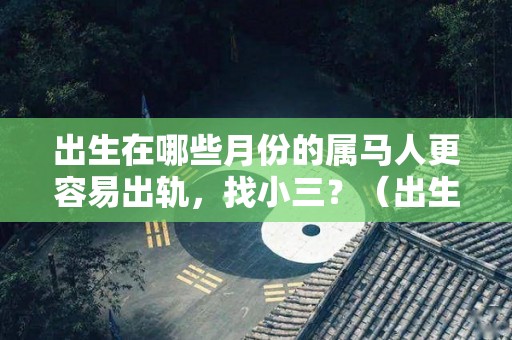 出生在哪些月份的属马人更容易出轨，找小三？（出生在哪些月份的属马人更容易出轨,找小三好不好）