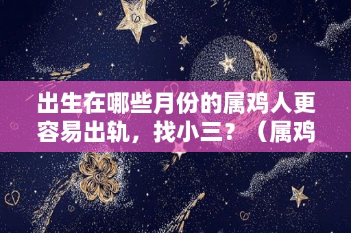 出生在哪些月份的属鸡人更容易出轨，找小三？（属鸡哪些月份出生最好）