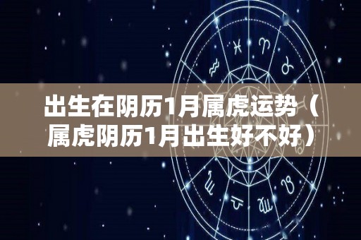 出生在阴历1月属虎运势（属虎阴历1月出生好不好）
