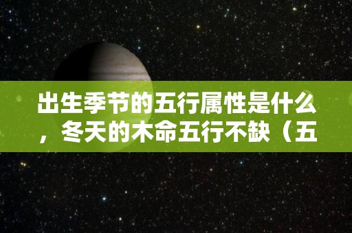 出生季节的五行属性是什么，冬天的木命五行不缺（五行学说中冬季的五行属性是）