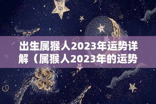 出生属猴人2023年运势详解（属猴人2023年的运势及运程）