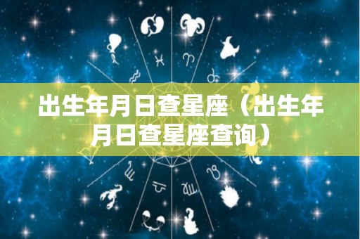 出生年月日查星座（出生年月日查星座查询）