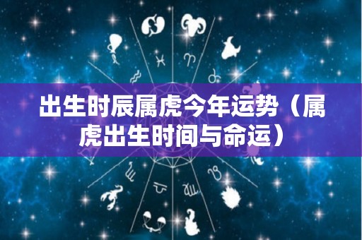 出生时辰属虎今年运势（属虎出生时间与命运）