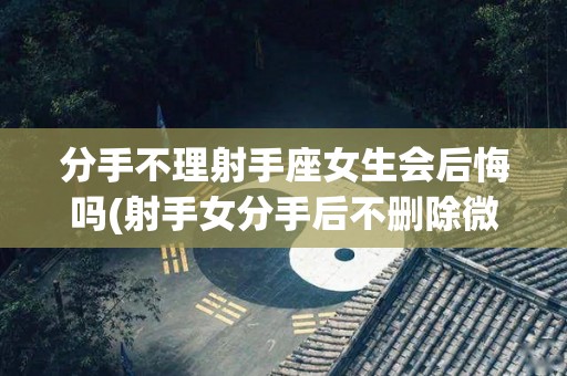 分手不理射手座女生会后悔吗(射手女分手后不删除微信也不和好)