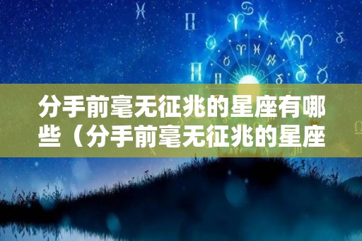 分手前毫无征兆的星座有哪些（分手前毫无征兆的星座有哪些表现）