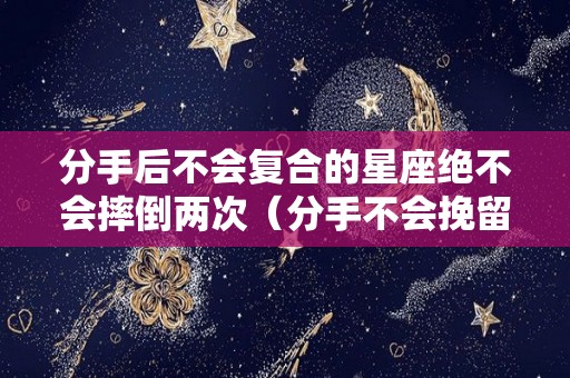 分手后不会复合的星座绝不会摔倒两次（分手不会挽留的星座）