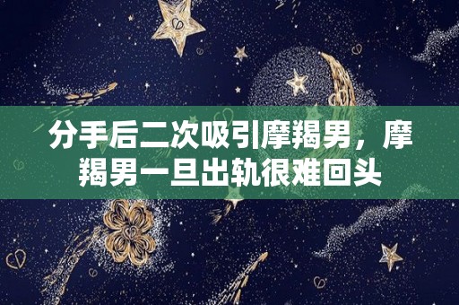 分手后二次吸引摩羯男，摩羯男一旦出轨很难回头