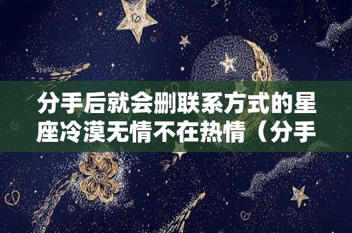 分手后就会删联系方式的星座冷漠无情不在热情（分手后就删除联系方式）