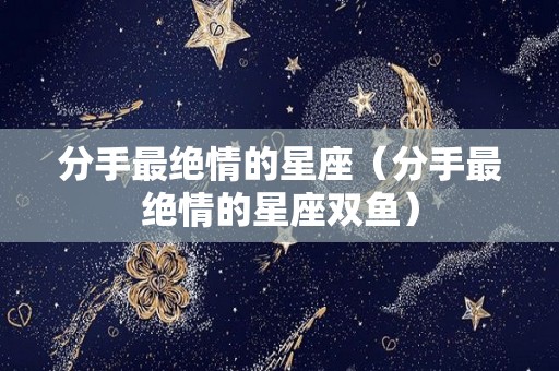分手最绝情的星座（分手最绝情的星座双鱼）