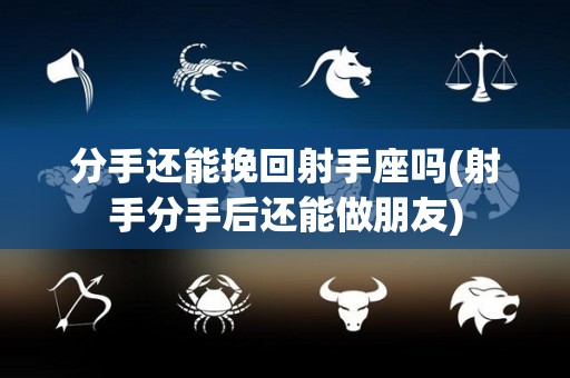 分手还能挽回射手座吗(射手分手后还能做朋友)
