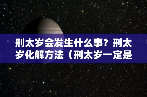 刑太岁会发生什么事？刑太岁化解方法（刑太岁一定是坏事吗）