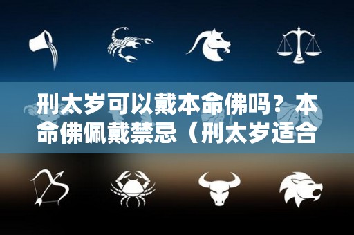 刑太岁可以戴本命佛吗？本命佛佩戴禁忌（刑太岁适合带黄金还是戴玉）