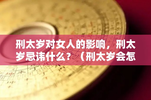 刑太岁对女人的影响，刑太岁忌讳什么？（刑太岁会怎么样）