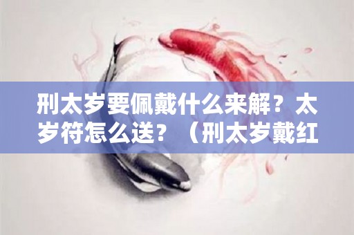 刑太岁要佩戴什么来解？太岁符怎么送？（刑太岁戴红绳是戴哪只手）