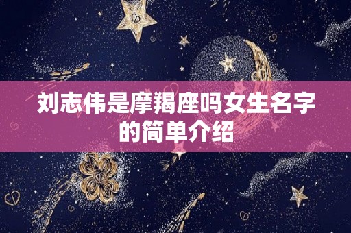 刘志伟是摩羯座吗女生名字的简单介绍