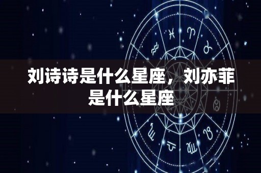 刘诗诗是什么星座，刘亦菲是什么星座