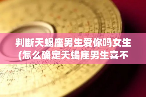 判断天蝎座男生爱你吗女生(怎么确定天蝎座男生喜不喜欢你)