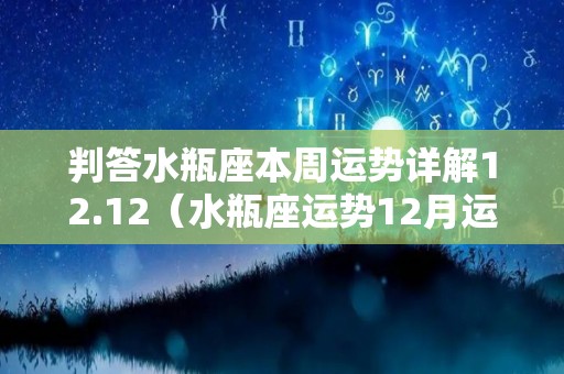 判答水瓶座本周运势详解12.12（水瓶座运势12月运势2021）