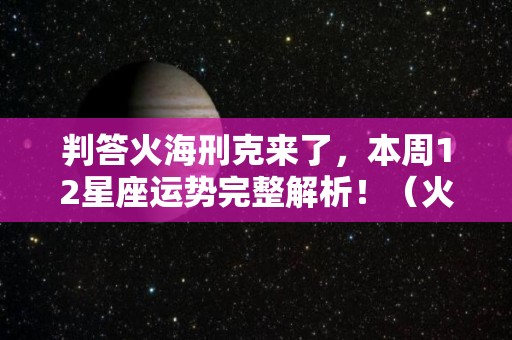 判答火海刑克来了，本周12星座运势完整解析！（火海刑给人什么感觉）