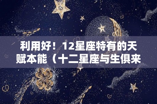 利用好！12星座特有的天赋本能（十二星座与生俱来的天赋）