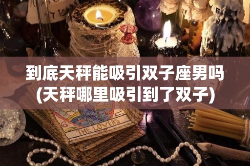 到底天秤能吸引双子座男吗(天秤哪里吸引到了双子)