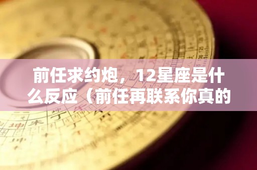 前任求约炮，12星座是什么反应（前任再联系你真的只为了约炮吗）