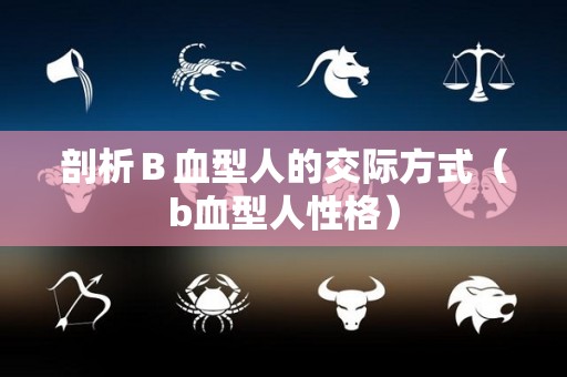剖析Ｂ血型人的交际方式（b血型人性格）