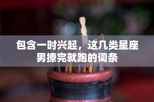 包含一时兴起，这几类星座男撩完就跑的词条