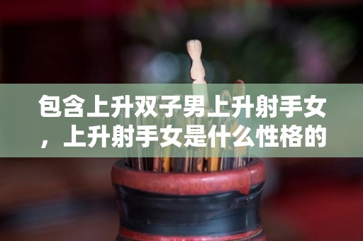 包含上升双子男上升射手女，上升射手女是什么性格的词条