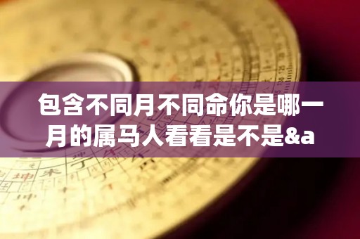 包含不同月不同命你是哪一月的属马人看看是不是"发财马"的词条