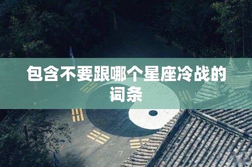包含不要跟哪个星座冷战的词条