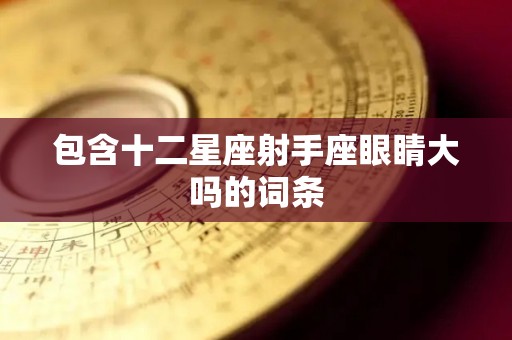 包含十二星座射手座眼睛大吗的词条