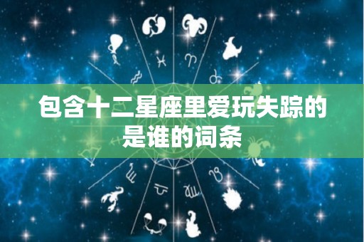 包含十二星座里爱玩失踪的是谁的词条