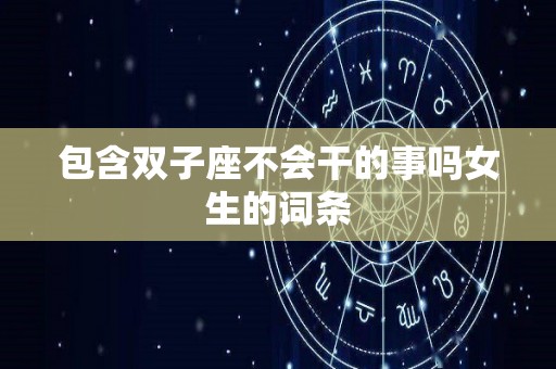包含双子座不会干的事吗女生的词条