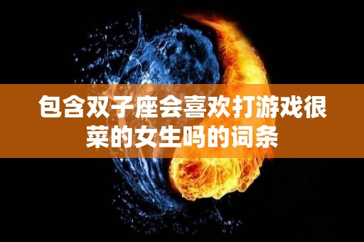 包含双子座会喜欢打游戏很菜的女生吗的词条