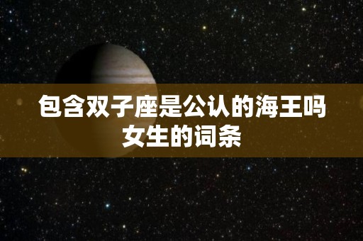 包含双子座是公认的海王吗女生的词条