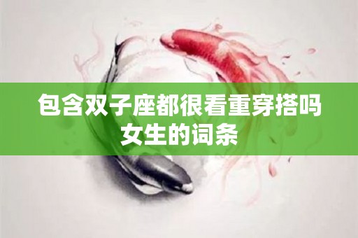 包含双子座都很看重穿搭吗女生的词条