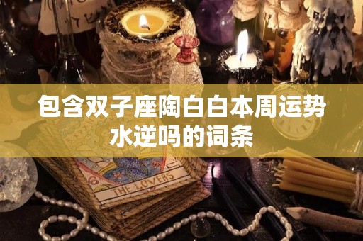 包含双子座陶白白本周运势水逆吗的词条