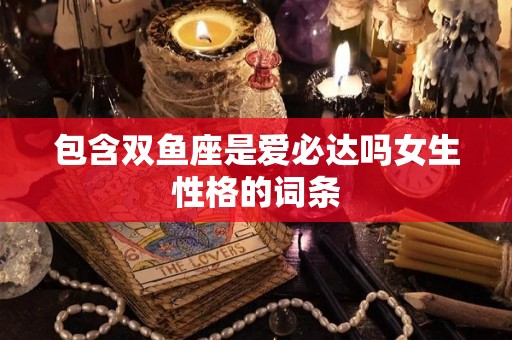 包含双鱼座是爱必达吗女生性格的词条