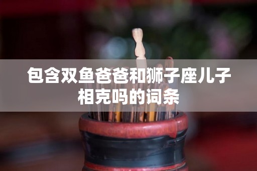 包含双鱼爸爸和狮子座儿子相克吗的词条
