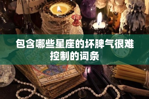 包含哪些星座的坏脾气很难控制的词条