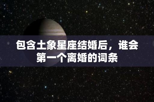 包含土象星座结婚后，谁会第一个离婚的词条
