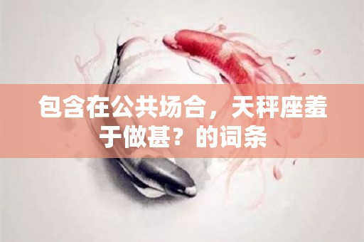 包含在公共场合，天秤座羞于做甚？的词条