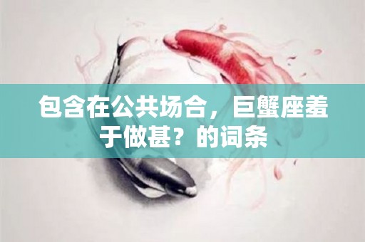 包含在公共场合，巨蟹座羞于做甚？的词条